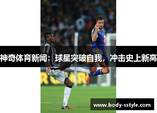 神奇体育新闻：球星突破自我，冲击史上新高